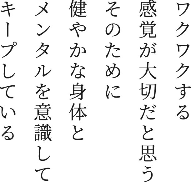 ワクワクする感覚が大切だと思う そのために健やかな身体とメンタルを意識してキープしている