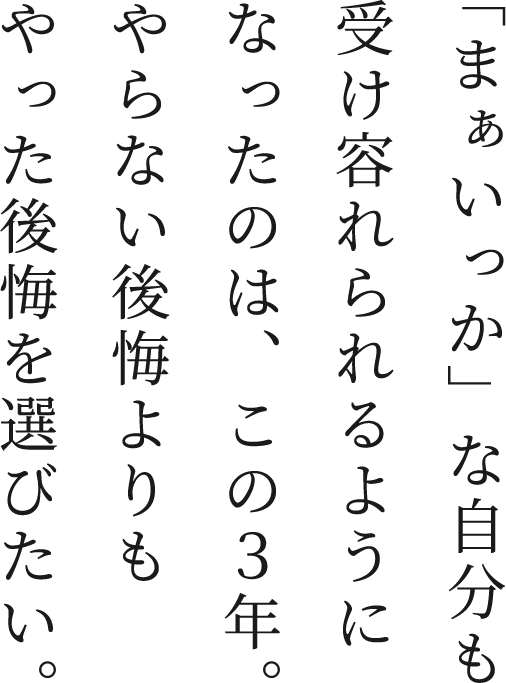 「まぁいっか」な自分も受け容れられるようになったのは、この3年。やらない後悔よりもやった後悔を選びたい。