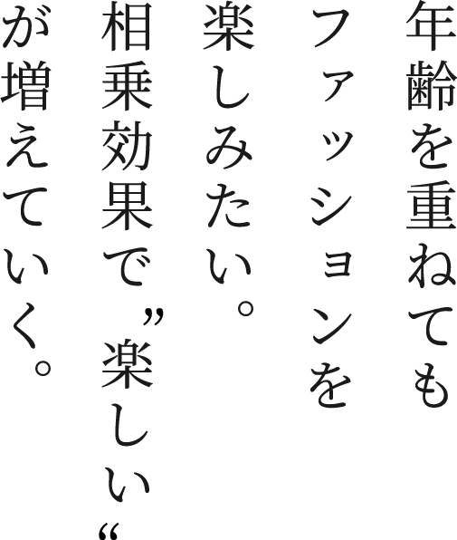 年齢を重ねてもファッションを楽しみたい。相乗効果で楽しいが増えていく。